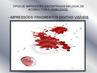 TIPOS DE IMPRESSÕES ENCONTRADAS EM LOCAL DE
ACORDO COM A VISIBILIDADE:
- IMPRESSÕES/ FRAGMENTOS DIGITAIS VISÍVEIS
 