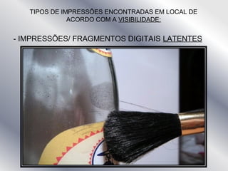 - IMPRESSÕES/ FRAGMENTOS DIGITAIS LATENTES
TIPOS DE IMPRESSÕES ENCONTRADAS EM LOCAL DE
ACORDO COM A VISIBILIDADE:
 