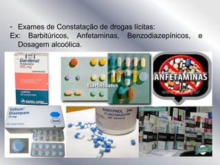 - Exames de Constatação de drogas lícitas:
Ex: Barbitúricos, Anfetaminas, Benzodiazepínicos, e
Dosagem alcoólica.
 