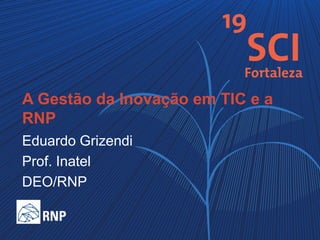 A Gestão da Inovação em TIC e a
RNP
Eduardo Grizendi
Prof. Inatel
DEO/RNP

 