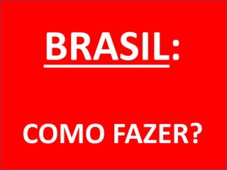 BRASIL:
COMO FAZER?
 