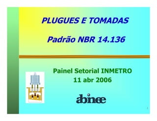 1 
PLUGUES E TOMADAS 
Padrão NBR 14.136 
Painel Setorial INMETRO 
11 abr 2006 
 