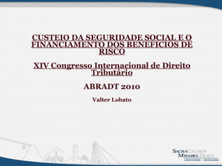 CUSTEIO DA SEGURIDADE SOCIAL E O FINANCIAMENTO DOS BENEFICIOS DE RISCO XIV Congresso Internacional de Direito Tributário ABRADT 2010 Valter Lobato 