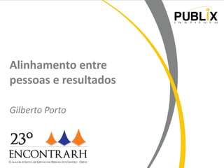 Alinhamento entre
pessoas e resultados
Gilberto Porto

www.institutopublix.com.br

 