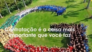 Contratação é a coisa mais
importante que você faz
 