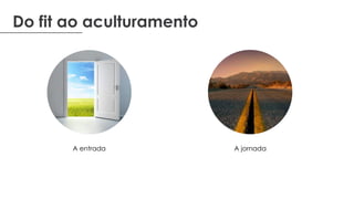 Do fit ao aculturamento
A entrada A jornada
 