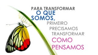 PARA TRANSFORMAR
O QUE
SOMOS,
PRIMEIRO
PRECISAMOS
TRANSFORMAR
COMO
PENSAMOS
 