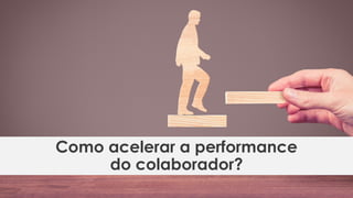Como acelerar a performance
do colaborador?
 