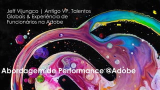 Abordagem de Performance @Adobe
Jeff Vijungco | Antigo VP, Talentos
Globais & Experiência de
Funcionários na Adobe
 