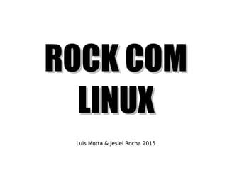 ROCK COMROCK COM
LINUXLINUX
Luis Motta & Jesiel Rocha 2015Luis Motta & Jesiel Rocha 2015
 