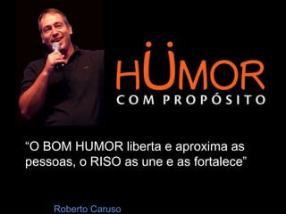“O BOM HUMOR liberta e aproxima as
pessoas, o RISO as une e as fortalece”
Roberto Caruso
 