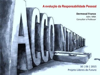 A evolução da Responsabilidade Pessoal
Dermeval Franco
Adm. MBA
Consultor e Professor
30 | 06 | 2015
Projeto Líderes do Futuro
 