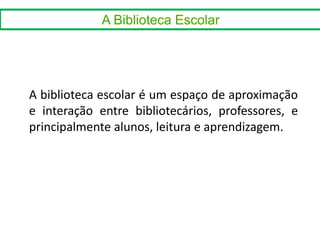 A biblioteca escolar é um espaço de aproximação
e interação entre bibliotecários, professores, e
principalmente alunos, leitura e aprendizagem.
 