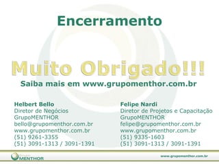 Encerramento Helbert Bello  Diretor de Negócios GrupoMENTHOR [email_address] www.grupomenthor.com.br (51) 9261-3355 (51) 3091-1313 / 3091-1391 Felipe Nardi Diretor de Projetos e Capacitação GrupoMENTHOR [email_address] www.grupomenthor.com.br (51) 9335-1603 (51) 3091-1313 / 3091-1391 