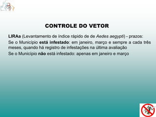 CONTROLE DO VETOR 
LIRAa (Levantamento de índice rápido de de Aedes aegypti) - prazos: 
Se o Município está infestado: em janeiro, março e sempre a cada três 
meses, quando há registro de infestações na última avaliação 
Se o Município não está infestado: apenas em janeiro e março 
 