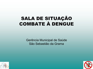 SALA DE SITUAÇÃO 
COMBATE À DENGUE 
Gerência Municipal de Saúde 
São Sebastião da Grama 
 