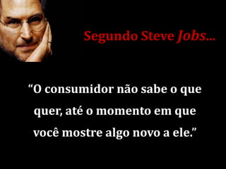 Segundo Steve Jobs...


“O consumidor não sabe o que
quer, até o momento em que
você mostre algo novo a ele.”
 