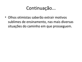 Continuação...
• Olhos otimistas saberão extrair motivos
  sublimes de ensinamento, nas mais diversas
  situações do caminho em que prosseguem.
 