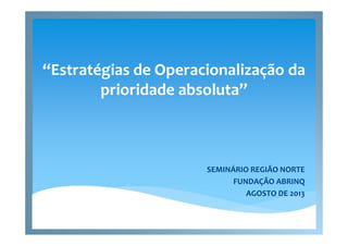 “Estratégias de Operacionalização da
prioridade absoluta”
SEMINÁRIO REGIÃO NORTE
FUNDAÇÃO ABRINQ
AGOSTO DE 2013
 