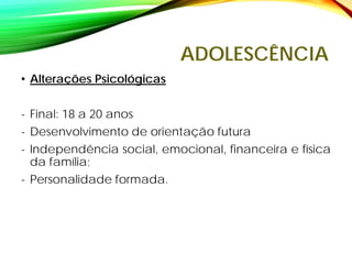 ADOLESCÊNCIA
• Alterações Psicológicas
- Final: 18 a 20 anos
- Desenvolvimento de orientação futura
- Independência social, emocional, financeira e física
da família;
- Personalidade formada.
 