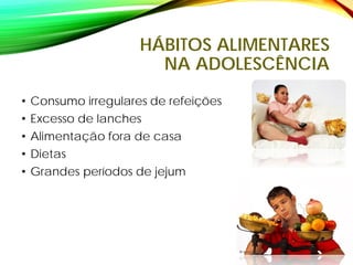 HÁBITOS ALIMENTARES
NA ADOLESCÊNCIA
• Consumo irregulares de refeições
• Excesso de lanches
• Alimentação fora de casa
• Dietas
• Grandes períodos de jejum
 