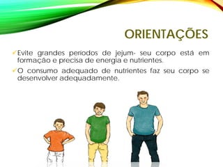 ORIENTAÇÕES
Evite grandes períodos de jejum- seu corpo está em
formação e precisa de energia e nutrientes.
O consumo adequado de nutrientes faz seu corpo se
desenvolver adequadamente.
 