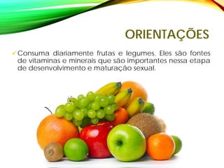 ORIENTAÇÕES
Consuma diariamente frutas e legumes. Eles são fontes
de vitaminas e minerais que são importantes nessa etapa
de desenvolvimento e maturação sexual.
 