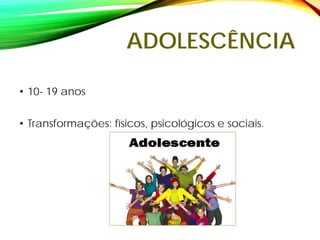 ADOLESCÊNCIA
• 10- 19 anos
• Transformações: físicos, psicológicos e sociais.
 