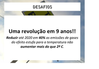 DESAFIOS




 Uma revolução em 9 anos!!
Reduzir até 2020 em 40% as emissões de gases 
   do efeito estufa para a temperatura não 
         aumentar mais do que 2º C.
 