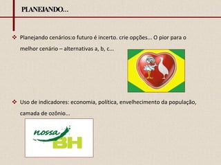 PLANEJANDO... Planejando cenários:o futuro é incerto. crie opções... O pior para o melhor cenário – alternativas a, b, c... Uso de indicadores: economia, política, envelhecimento da população, camada de ozônio... 