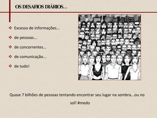 OS DESAFIOS DIÁRIOS... Excesso de informações... de pessoas... de concorrentes... de comunicação... de tudo!  Quase 7 bilhões de pessoas tentando encontrar seu lugar na sombra...ou no sol! #medo 