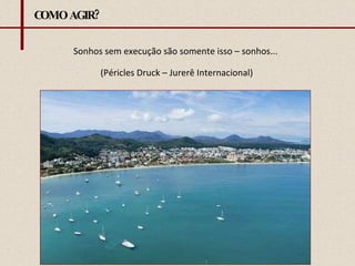 COMO AGIR? Sonhos sem execução são somente isso – sonhos...  (Péricles Druck – Jurerê Internacional) 