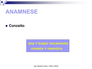 ANAMNESE
 Conceito:
ana = trazer novamente
mnesis = memória
Fga. Marília P. Seno - CRFa 2-9535
 