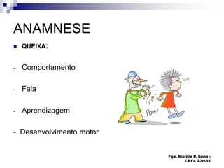 Fga. Marília P. Seno -
CRFa 2-9535
ANAMNESE
 QUEIXA:
- Comportamento
- Fala
- Aprendizagem
- Desenvolvimento motor
 