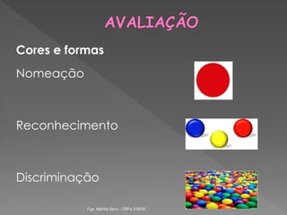 Cores e formas
Nomeação
Reconhecimento
Discriminação
Fga. Marília Seno - CRFa 2-9535
 