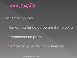 Esquema corporal
- Nomear partes do corpo em si e no outro
- Reconhecer no papel
- Completar figura do corpo humano
Fga. Marília Seno - CRFa 2-9535
 