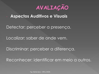 - Aspectos Auditivos e Visuais
Detectar: perceber a presença.
Localizar: saber de onde vem.
Discriminar: perceber a diferença.
Reconhecer: identificar em meio a outros.
Fga. Marília Seno - CRFa 2-9535
 