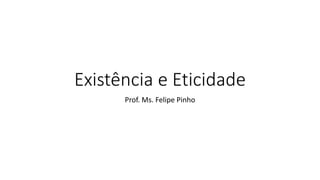 Existência e Eticidade
Prof. Ms. Felipe Pinho
 
