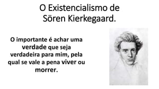 O importante é achar uma
verdade que seja
verdadeira para mim, pela
qual se vale a pena viver ou
morrer.
O Existencialismo de
Sören Kierkegaard.
 