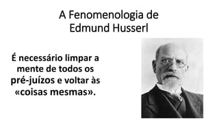 A Fenomenologia de
Edmund Husserl
É necessário limpar a
mente de todos os
pré-juízos e voltar às
«coisas mesmas».
 