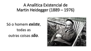 A Analítica Existencial de
Martin Heidegger (1889 – 1976)
Só o homem existe,
todas as
outras coisas são.
 