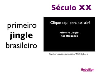 Século XX	

primeiro	

jingle	

brasileiro	

	

Clique aqui para assistir!	

http://www.youtube.com/watch?v=RG3NJx-bm_o	

 