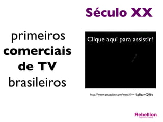 Século XX	

primeiros	

comerciais
de TV	

brasileiros	

	

Clique aqui para assistir!	

http://www.youtube.com/watch?v=-LqBzzwQ86o	

 