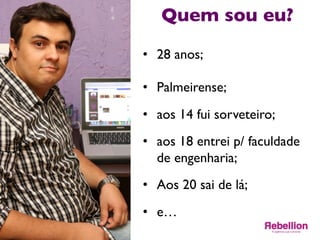 Quem sou eu?	

•  28 anos;	

•  Palmeirense;	

•  aos 14 fui sorveteiro;	

•  aos 18 entrei p/ faculdade
de engenharia;	

•  Aos 20 sai de lá;	

•  e…	

 