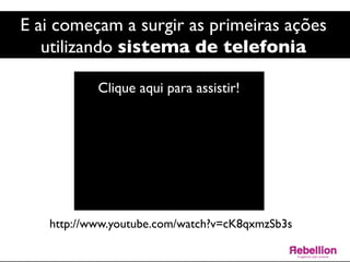 E ai começam a surgir as primeiras ações 	

utilizando sistema de telefonia	

http://www.youtube.com/watch?v=cK8qxmzSb3s	

Clique aqui para assistir!	

 