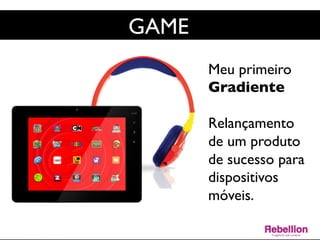 GAME	

Meu primeiro
Gradiente	

	

Relançamento
de um produto
de sucesso para
dispositivos
móveis.	

	

 