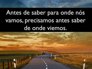 Antes de saber para onde nós
vamos, precisamos antes saber 	

de onde viemos.	

 