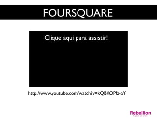 FOURSQUARE	

Clique aqui para assistir!	

http://www.youtube.com/watch?v=kQBKOPfz-aY	

 