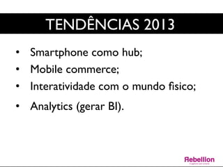 TENDÊNCIAS 2013	

•  Smartphone como hub;	

•  Mobile commerce;	

•  Interatividade com o mundo ﬁsico;	

	

•  Analytics (gerar BI).	

	

	

	

 