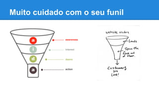 Muito cuidado com o seu funil
 